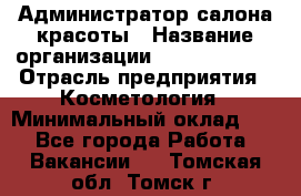 Администратор салона красоты › Название организации ­ Style-charm › Отрасль предприятия ­ Косметология › Минимальный оклад ­ 1 - Все города Работа » Вакансии   . Томская обл.,Томск г.